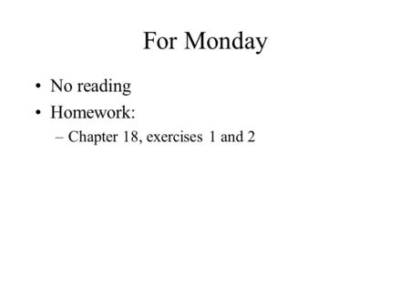 For Monday No reading Homework: –Chapter 18, exercises 1 and 2.