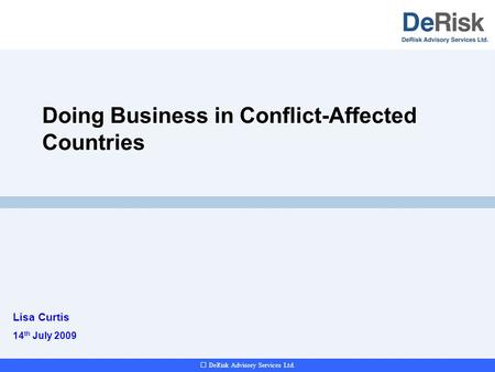 DeRisk Advisory Services Ltd. Doing Business in Conflict-Affected Countries Lisa Curtis 14 th July 2009.