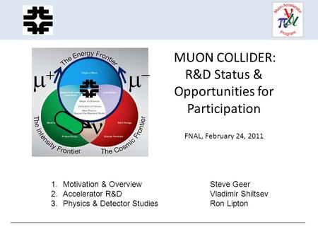 MUON COLLIDER: R&D Status & Opportunities for Participation FNAL, February 24, 2011   1.Motivation & OverviewSteve Geer 2.Accelerator R&DVladimir.