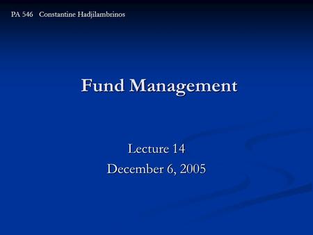 Fund Management Lecture 14 December 6, 2005 PA 546 Constantine Hadjilambrinos.
