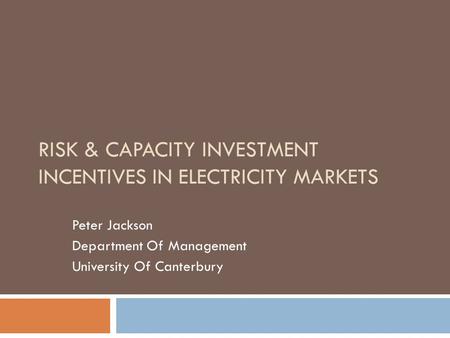 RISK & CAPACITY INVESTMENT INCENTIVES IN ELECTRICITY MARKETS Peter Jackson Department Of Management University Of Canterbury.
