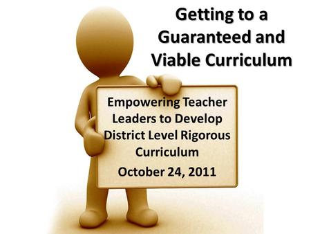 Getting to a Guaranteed and Viable Curriculum Empowering Teacher Leaders to Develop District Level Rigorous Curriculum October 24, 2011.