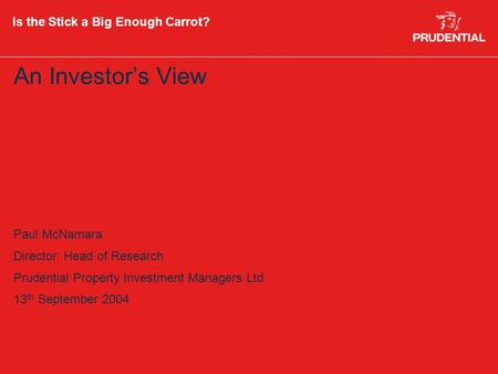 Is the Stick a Big Enough Carrot? An Investor’s View Paul McNamara Director: Head of Research Prudential Property Investment Managers Ltd 13 th September.