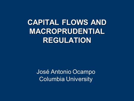 CAPITAL FLOWS AND MACROPRUDENTIAL REGULATION José Antonio Ocampo Columbia University.