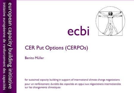 European capacity building initiativeecbi CER Put Options (CERPOs) Benito Müller european capacity building initiative initiative européenne de renforcement.
