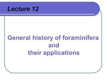 Lecture 12 General history of foraminifera and their applications.