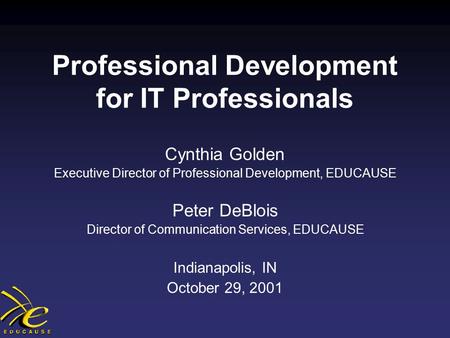 Professional Development for IT Professionals Cynthia Golden Executive Director of Professional Development, EDUCAUSE Peter DeBlois Director of Communication.