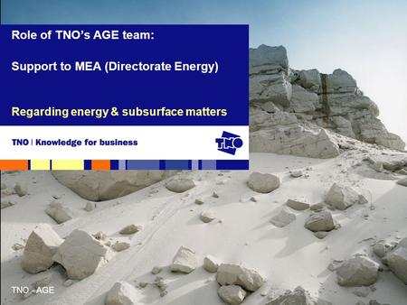 TNO - AGE Regarding energy & subsurface matters Role of TNO’s AGE team: Support to MEA (Directorate Energy)