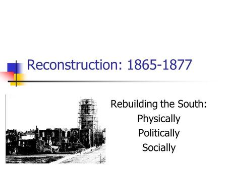 Reconstruction: 1865-1877 Rebuilding the South: Physically Politically Socially.