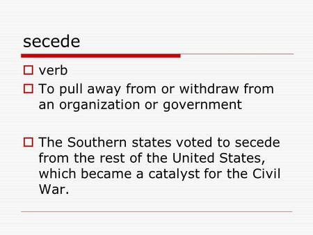 Secede  verb  To pull away from or withdraw from an organization or government  The Southern states voted to secede from the rest of the United States,