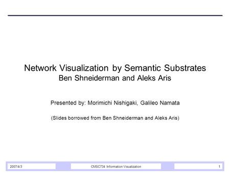 2007/4/3CMSC734 Information Visualization1 Network Visualization by Semantic Substrates Ben Shneiderman and Aleks Aris Presented by: Morimichi Nishigaki,