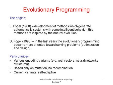 Neural and Evolutionary Computing - Lecture 7 1 Evolutionary Programming The origins: L. Fogel (1960) – development of methods which generate automatically.