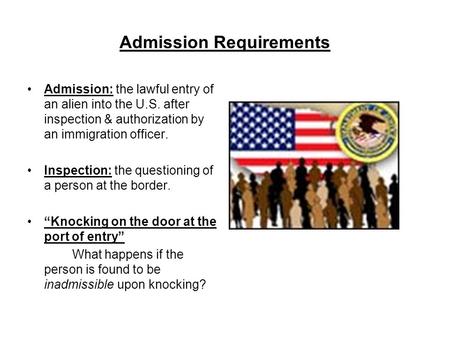 Admission Requirements Admission: the lawful entry of an alien into the U.S. after inspection & authorization by an immigration officer. Inspection: the.