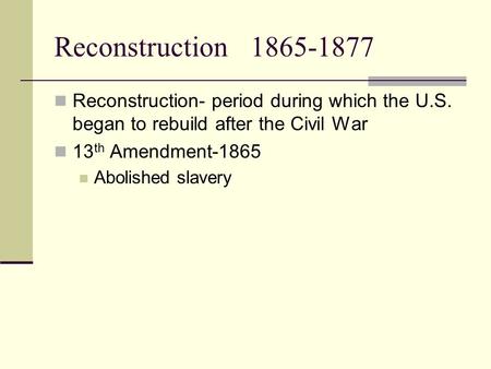 Reconstruction1865-1877 Reconstruction- period during which the U.S. began to rebuild after the Civil War 13 th Amendment-1865 Abolished slavery.