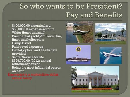  $400,000.00 annual salary, $50,000.00 expense account  White House and staff  Presidential yacht, Air Force One, limos and helicopters  Camp David.