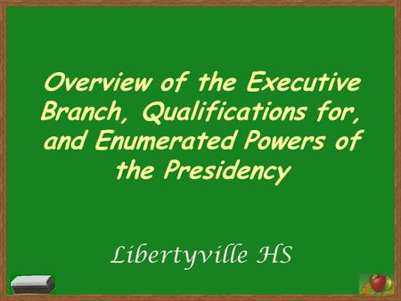 Overview of the Executive Branch, Qualifications for, and Enumerated Powers of the Presidency Libertyville HS.
