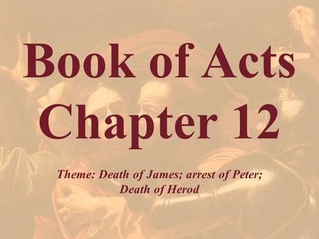 Book of Acts Chapter 12 Theme: Death of James; arrest of Peter; Death of Herod.