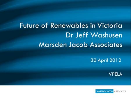 Future of Renewables in Victoria Dr Jeff Washusen Marsden Jacob Associates VPELA 30 April 2012.