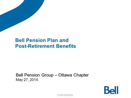 Bell Pension Group – Ottawa Chapter May 27, 2014 Bell Pension Plan and Post-Retirement Benefits CONFIDENTIAL.