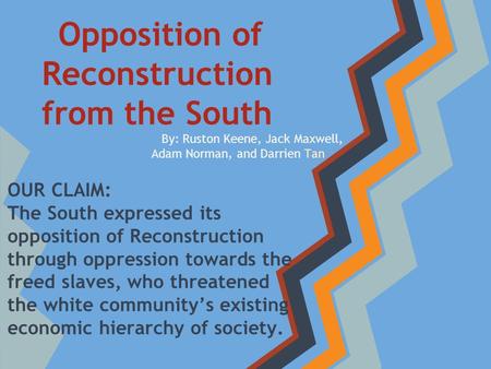 By: Ruston Keene, Jack Maxwell, Adam Norman, and Darrien Tan Opposition of Reconstruction from the South OUR CLAIM: The South expressed its opposition.