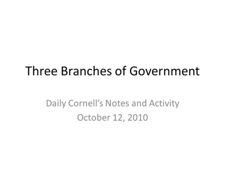 Three Branches of Government Daily Cornell’s Notes and Activity October 12, 2010.