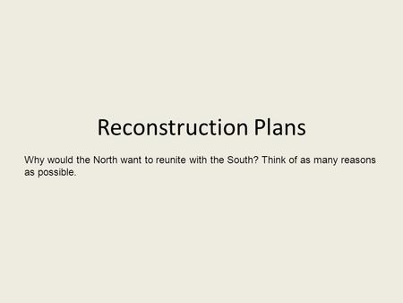 Reconstruction Plans Why would the North want to reunite with the South? Think of as many reasons as possible.