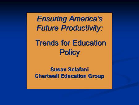 Ensuring America’s Future Productivity: Trends for Education Policy Trends for Education Policy Susan Sclafani Chartwell Education Group.