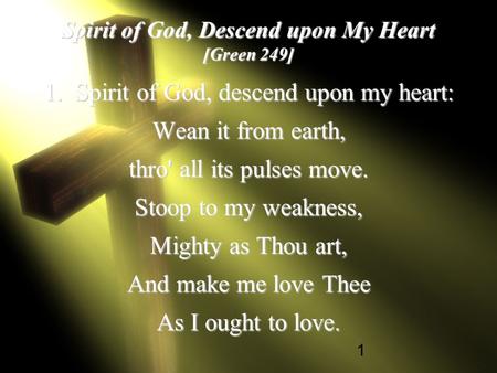 1 Spirit of God, Descend upon My Heart [Green 249] 1. Spirit of God, descend upon my heart: Wean it from earth, thro' all its pulses move. Stoop to my.