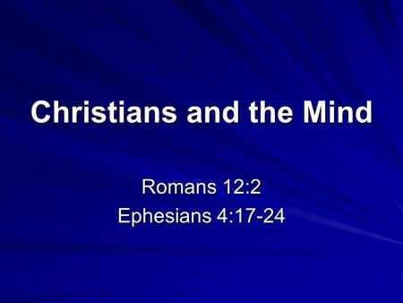Christians and the Mind Romans 12:2 Ephesians 4:17-24.