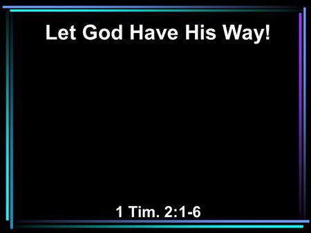 Let God Have His Way! 1 Tim. 2:1-6. 1 Therefore I exhort first of all that supplications, prayers, intercessions, and giving of thanks be made for all.
