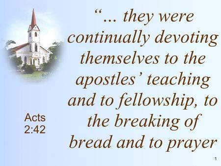 1 “… they were continually devoting themselves to the apostles’ teaching and to fellowship, to the breaking of bread and to prayer Acts 2:42.