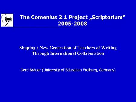 The Comenius 2.1 Project „Scriptorium“ 2005-2008 Shaping a New Generation of Teachers of Writing Through International Collaboration Gerd Bräuer (University.