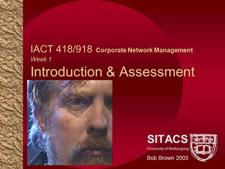 IACT 418/918 Corporate Network Management Week 1 Introduction & Assessment SITACS University of Wollongong Bob Brown 2003.