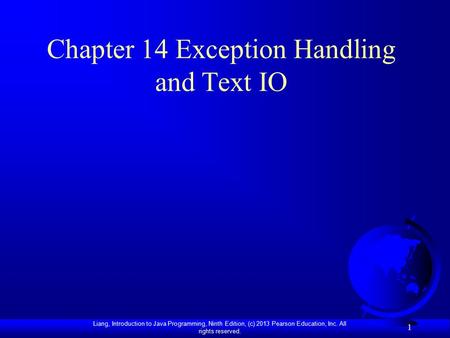 Liang, Introduction to Java Programming, Ninth Edition, (c) 2013 Pearson Education, Inc. All rights reserved. 1 Chapter 14 Exception Handling and Text.