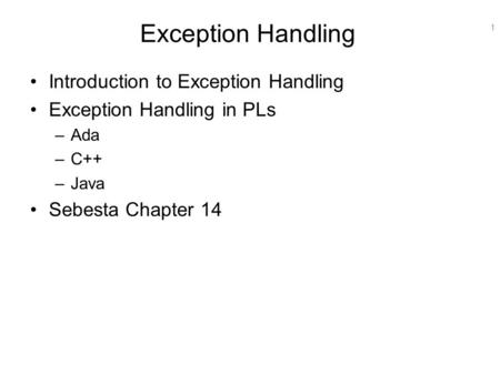 1 Exception Handling Introduction to Exception Handling Exception Handling in PLs –Ada –C++ –Java Sebesta Chapter 14.