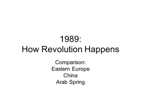 1989: How Revolution Happens Comparison: Eastern Europe China Arab Spring.