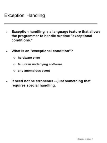 Chapter 13, Slide 1 Exception Handling Exception handling is a language feature that allows the programmer to handle runtime exceptional conditions.