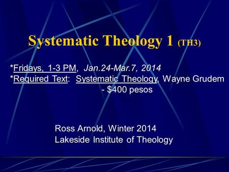 Systematic Theology 1 (TH3) Ross Arnold, Winter 2014 Lakeside Institute of Theology *Fridays, 1-3 PM, Jan.24-Mar.7, 2014 *Required Text: Systematic Theology,