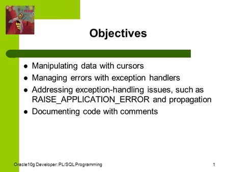 Oracle10g Developer: PL/SQL Programming1 Objectives Manipulating data with cursors Managing errors with exception handlers Addressing exception-handling.