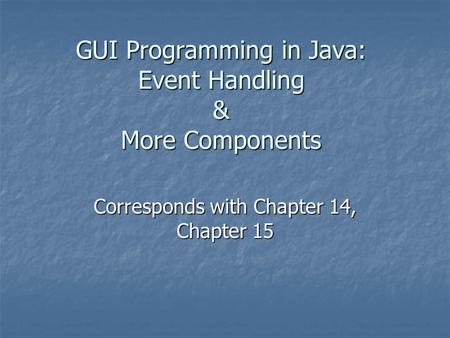 GUI Programming in Java: Event Handling & More Components Corresponds with Chapter 14, Chapter 15.