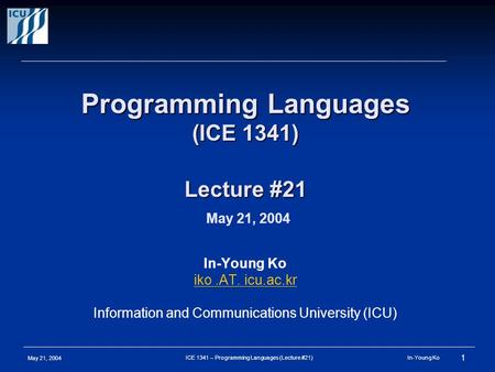 May 21, 2004 1 ICE 1341 – Programming Languages (Lecture #21) In-Young Ko Programming Languages (ICE 1341) Lecture #21 Programming Languages (ICE 1341)
