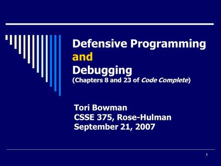 1 Defensive Programming and Debugging (Chapters 8 and 23 of Code Complete) Tori Bowman CSSE 375, Rose-Hulman September 21, 2007.