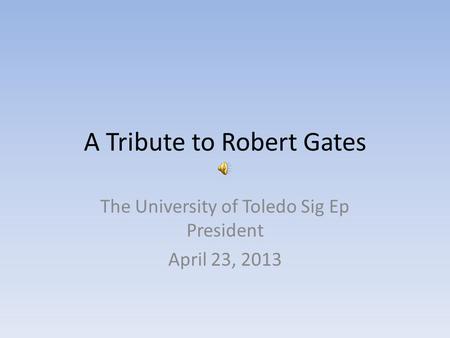 A Tribute to Robert Gates The University of Toledo Sig Ep President April 23, 2013.