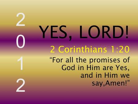20122012 YES, LORD! 2 Corinthians 1:20 “For all the promises of God in Him are Yes, and in Him we say,Amen!”
