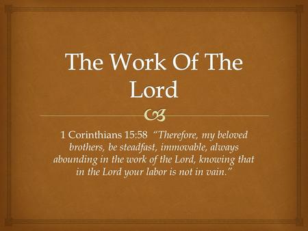 The Work Of The Lord 1 Corinthians 15:58 “Therefore, my beloved brothers, be steadfast, immovable, always abounding in the work of the Lord, knowing that.