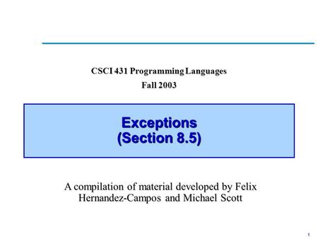 1 Exceptions (Section 8.5) CSCI 431 Programming Languages Fall 2003 A compilation of material developed by Felix Hernandez-Campos and Michael Scott.