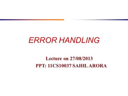 ERROR HANDLING Lecture on 27/08/2013 PPT: 11CS10037 SAHIL ARORA.