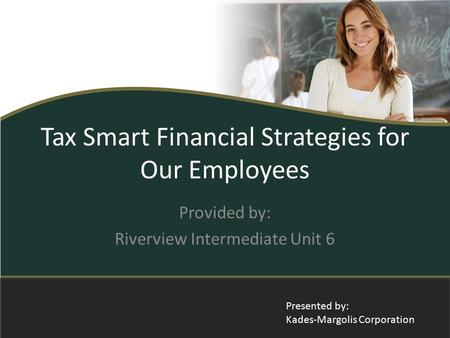 Tax Smart Financial Strategies for Our Employees Provided by: Riverview Intermediate Unit 6 Presented by: Kades-Margolis Corporation.