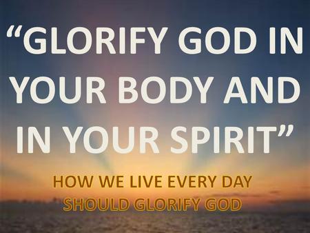“GLORIFY GOD IN YOUR BODY AND IN YOUR SPIRIT”. 1 CORINTHIANS 6:19-20 19 Or do you not know that your body is the temple of the Holy Spirit who is in you,