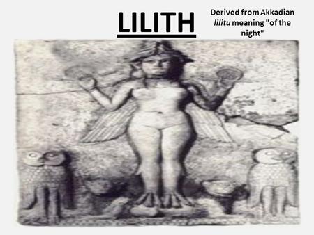 LILITH Derived from Akkadian lilitu meaning of the night